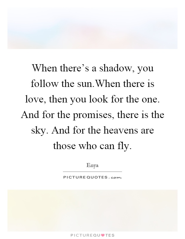 When there's a shadow, you follow the sun.When there is love, then you look for the one. And for the promises, there is the sky. And for the heavens are those who can fly Picture Quote #1