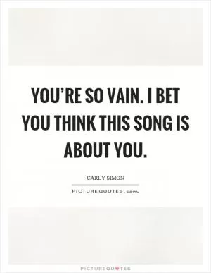 You’re so vain. I bet you think this song is about you Picture Quote #1