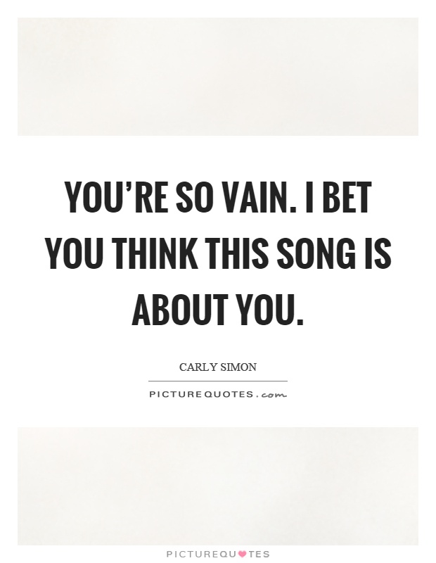 You're so vain. I bet you think this song is about you Picture Quote #1