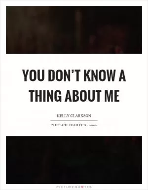 You don’t know a thing about me Picture Quote #1