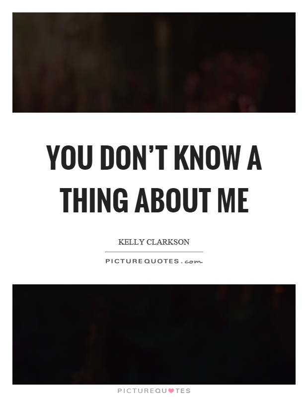 You don't know a thing about me Picture Quote #1