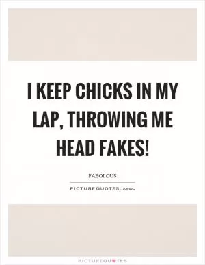 I keep chicks in my lap, throwing me head fakes! Picture Quote #1