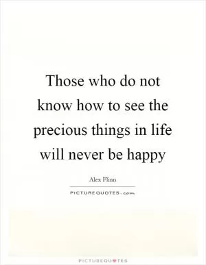 Those who do not know how to see the precious things in life will never be happy Picture Quote #1