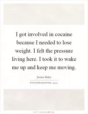 I got involved in cocaine because I needed to lose weight. I felt the pressure living here. I took it to wake me up and keep me moving Picture Quote #1