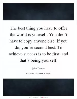 The best thing you have to offer the world is yourself. You don’t have to copy anyone else. If you do, you’re second best. To achieve success is to be first, and that’s being yourself Picture Quote #1