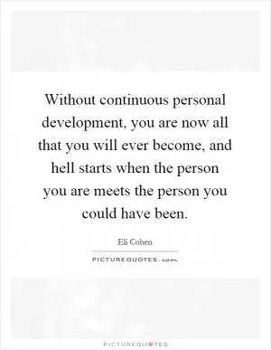 Without continuous personal development, you are now all that you will ever become, and hell starts when the person you are meets the person you could have been Picture Quote #1