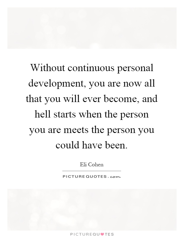 Without continuous personal development, you are now all that you will ever become, and hell starts when the person you are meets the person you could have been Picture Quote #1