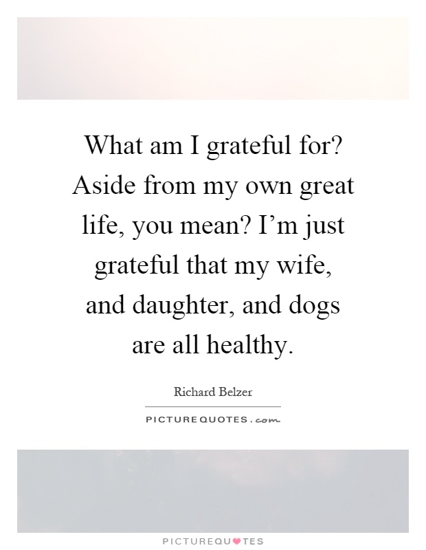 What am I grateful for? Aside from my own great life, you mean? I'm just grateful that my wife, and daughter, and dogs are all healthy Picture Quote #1