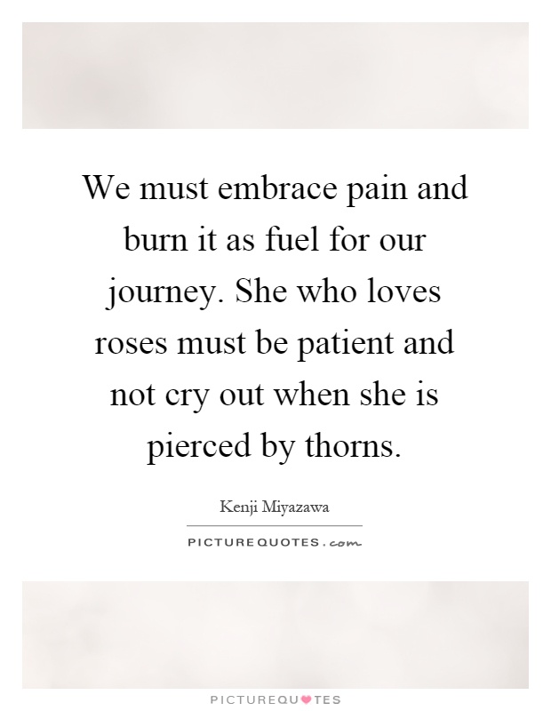 We must embrace pain and burn it as fuel for our journey. She who loves roses must be patient and not cry out when she is pierced by thorns Picture Quote #1