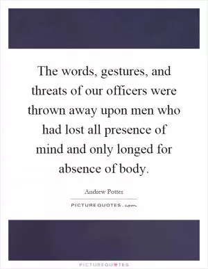 The words, gestures, and threats of our officers were thrown away upon men who had lost all presence of mind and only longed for absence of body Picture Quote #1