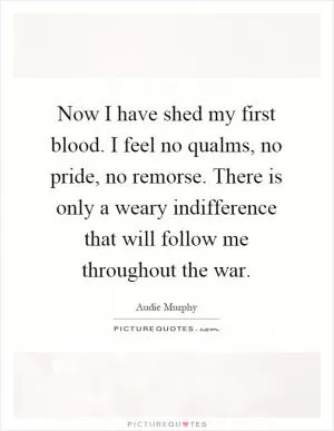 Now I have shed my first blood. I feel no qualms, no pride, no remorse. There is only a weary indifference that will follow me throughout the war Picture Quote #1