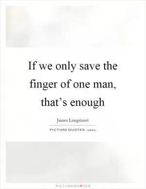 If we only save the finger of one man, that’s enough Picture Quote #1