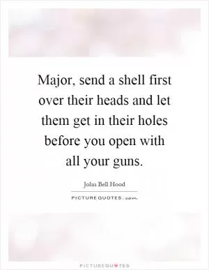 Major, send a shell first over their heads and let them get in their holes before you open with all your guns Picture Quote #1