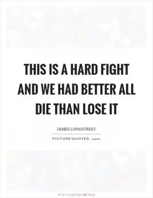 This is a hard fight and we had better all die than lose it Picture Quote #1
