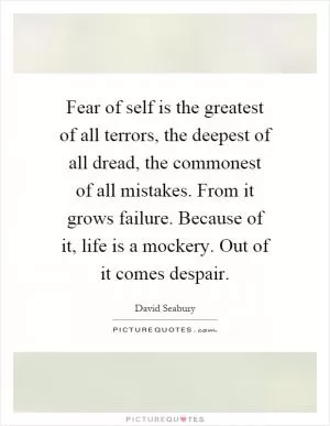 Fear of self is the greatest of all terrors, the deepest of all dread, the commonest of all mistakes. From it grows failure. Because of it, life is a mockery. Out of it comes despair Picture Quote #1
