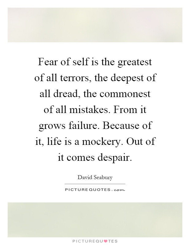 Fear of self is the greatest of all terrors, the deepest of all dread, the commonest of all mistakes. From it grows failure. Because of it, life is a mockery. Out of it comes despair Picture Quote #1