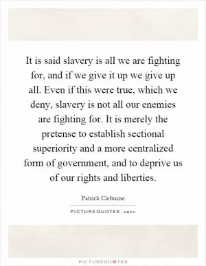 It is said slavery is all we are fighting for, and if we give it up we give up all. Even if this were true, which we deny, slavery is not all our enemies are fighting for. It is merely the pretense to establish sectional superiority and a more centralized form of government, and to deprive us of our rights and liberties Picture Quote #1