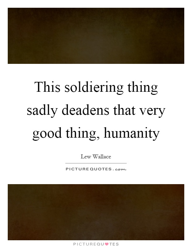 This soldiering thing sadly deadens that very good thing, humanity Picture Quote #1