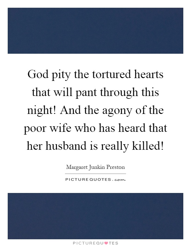 God pity the tortured hearts that will pant through this night! And the agony of the poor wife who has heard that her husband is really killed! Picture Quote #1