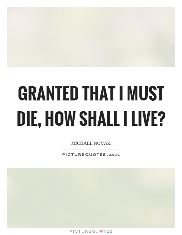 Granted that I must die, how shall I live? Picture Quote #1