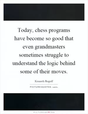 Today, chess programs have become so good that even grandmasters sometimes struggle to understand the logic behind some of their moves Picture Quote #1