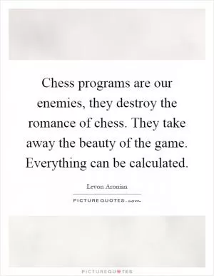 Chess programs are our enemies, they destroy the romance of chess. They take away the beauty of the game. Everything can be calculated Picture Quote #1