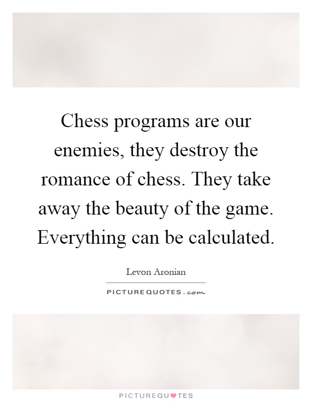 Chess programs are our enemies, they destroy the romance of chess. They take away the beauty of the game. Everything can be calculated Picture Quote #1