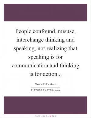 People confound, misuse, interchange thinking and speaking, not realizing that speaking is for communication and thinking is for action Picture Quote #1