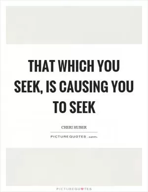 That which you seek, is causing you to seek Picture Quote #1