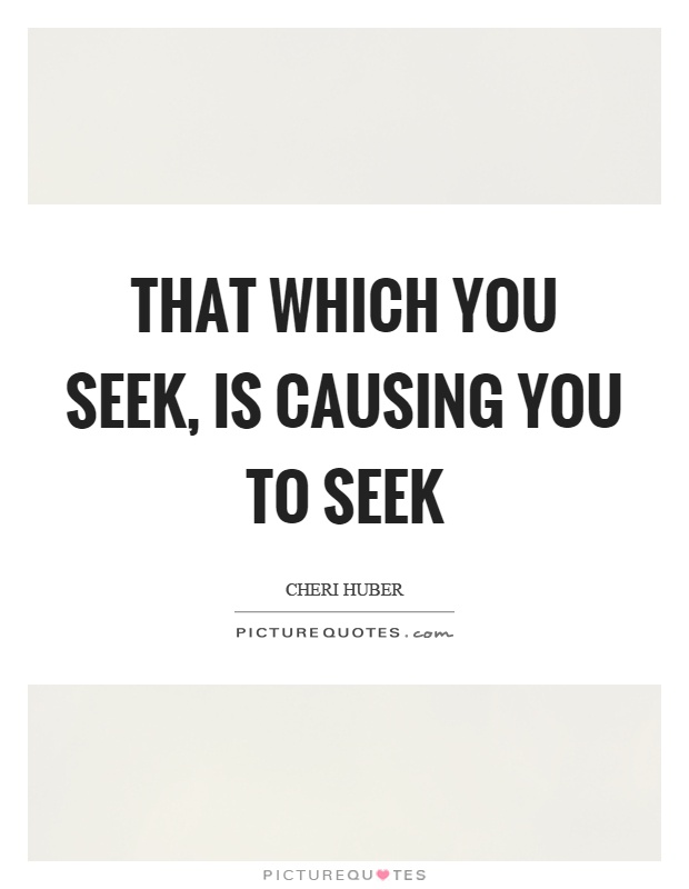 That which you seek, is causing you to seek Picture Quote #1