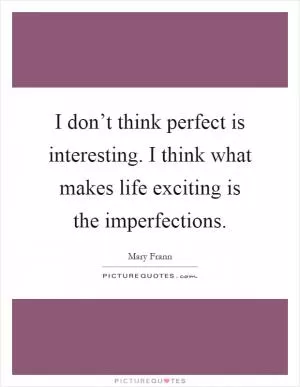 I don’t think perfect is interesting. I think what makes life exciting is the imperfections Picture Quote #1