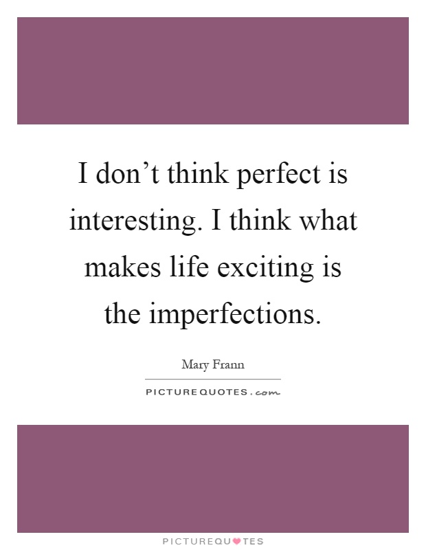 I don't think perfect is interesting. I think what makes life exciting is the imperfections Picture Quote #1