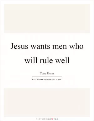 Jesus wants men who will rule well Picture Quote #1