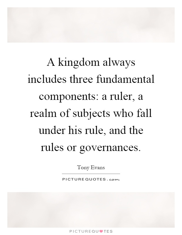 A kingdom always includes three fundamental components: a ruler, a realm of subjects who fall under his rule, and the rules or governances Picture Quote #1