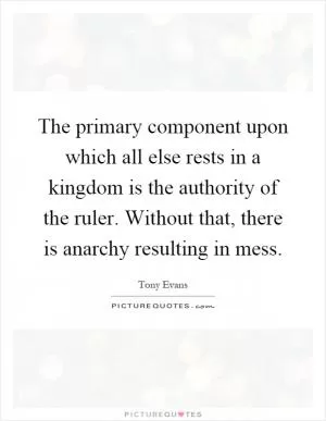 The primary component upon which all else rests in a kingdom is the authority of the ruler. Without that, there is anarchy resulting in mess Picture Quote #1