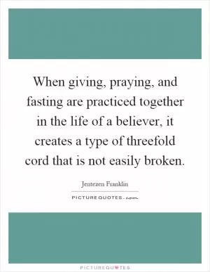 When giving, praying, and fasting are practiced together in the life of a believer, it creates a type of threefold cord that is not easily broken Picture Quote #1