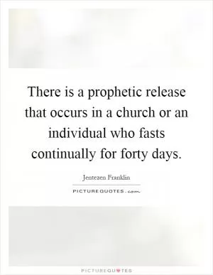 There is a prophetic release that occurs in a church or an individual who fasts continually for forty days Picture Quote #1