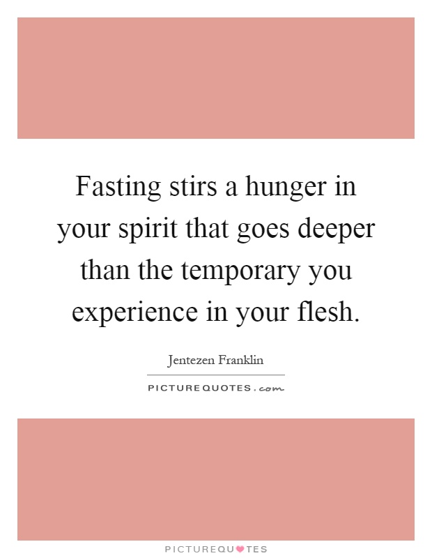 Fasting stirs a hunger in your spirit that goes deeper than the temporary you experience in your flesh Picture Quote #1