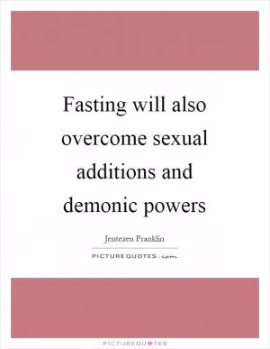 Fasting will also overcome sexual additions and demonic powers Picture Quote #1