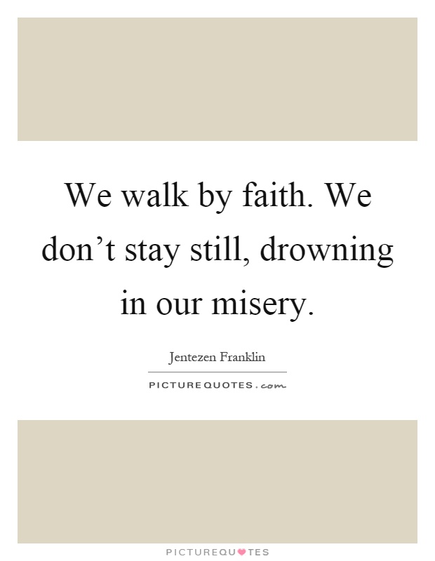 We walk by faith. We don't stay still, drowning in our misery Picture Quote #1