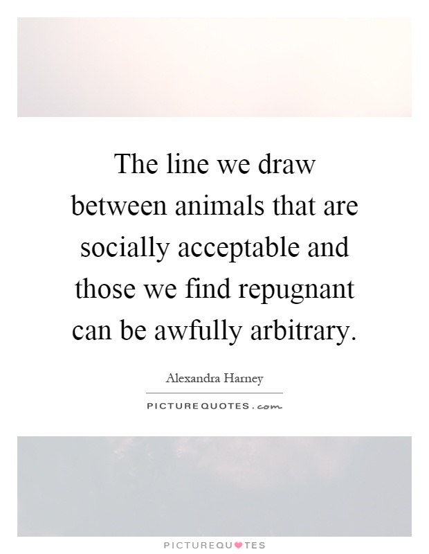 The line we draw between animals that are socially acceptable and those we find repugnant can be awfully arbitrary Picture Quote #1