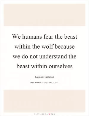 We humans fear the beast within the wolf because we do not understand the beast within ourselves Picture Quote #1