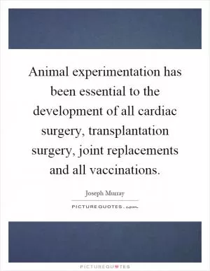 Animal experimentation has been essential to the development of all cardiac surgery, transplantation surgery, joint replacements and all vaccinations Picture Quote #1