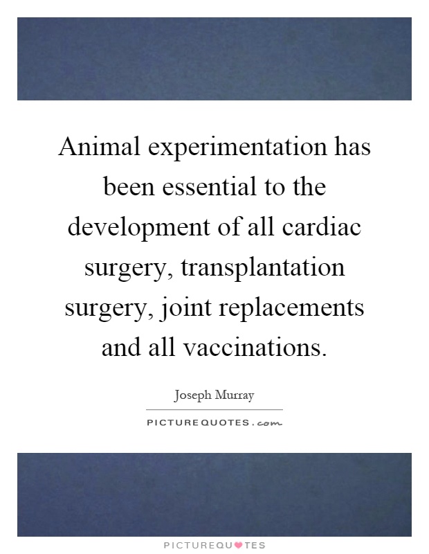 Animal experimentation has been essential to the development of all cardiac surgery, transplantation surgery, joint replacements and all vaccinations Picture Quote #1