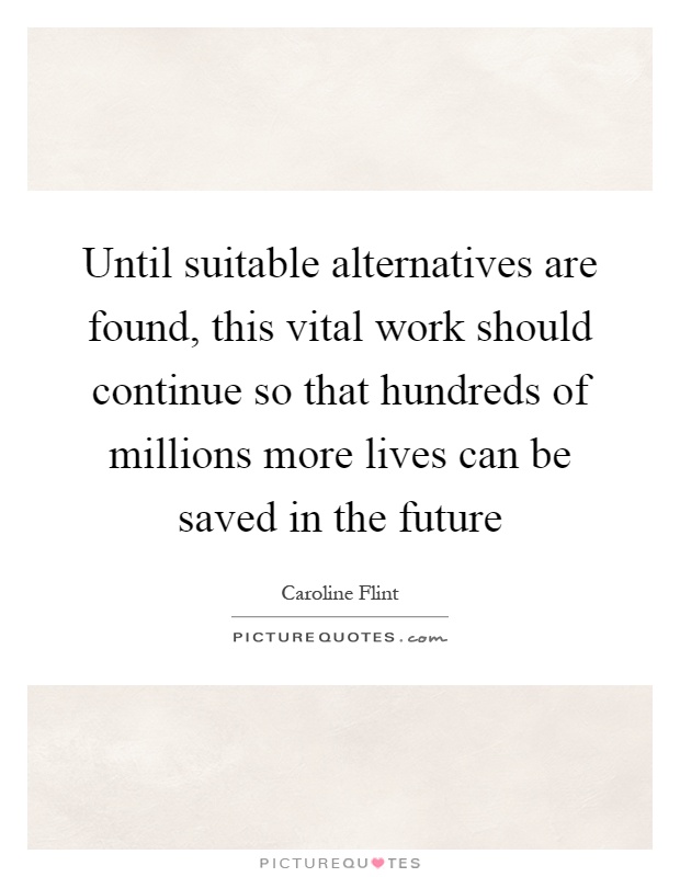 Until suitable alternatives are found, this vital work should continue so that hundreds of millions more lives can be saved in the future Picture Quote #1