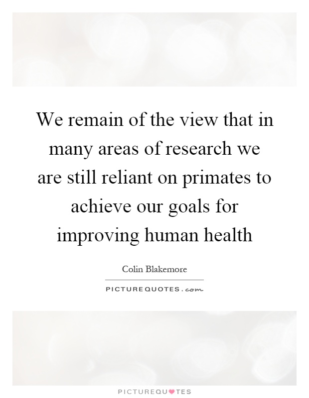 We remain of the view that in many areas of research we are still reliant on primates to achieve our goals for improving human health Picture Quote #1
