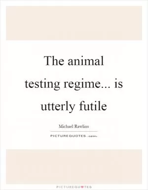 The animal testing regime... is utterly futile Picture Quote #1