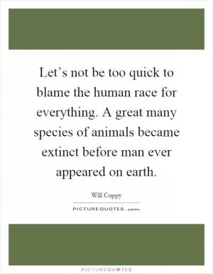 Let’s not be too quick to blame the human race for everything. A great many species of animals became extinct before man ever appeared on earth Picture Quote #1