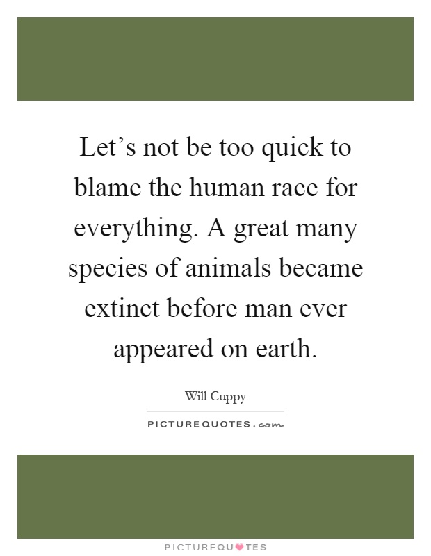 Let's not be too quick to blame the human race for everything. A great many species of animals became extinct before man ever appeared on earth Picture Quote #1