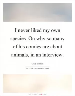 I never liked my own species. On why so many of his comics are about animals, in an interview Picture Quote #1